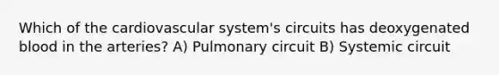 Which of the cardiovascular system's circuits has deoxygenated blood in the arteries? A) Pulmonary circuit B) Systemic circuit