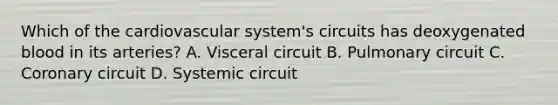 Which of the cardiovascular system's circuits has deoxygenated blood in its arteries? A. Visceral circuit B. Pulmonary circuit C. Coronary circuit D. Systemic circuit