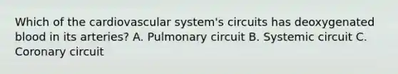 Which of the cardiovascular system's circuits has deoxygenated blood in its arteries? A. Pulmonary circuit B. Systemic circuit C. Coronary circuit