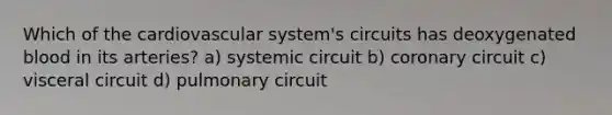 Which of the cardiovascular system's circuits has deoxygenated blood in its arteries? a) systemic circuit b) coronary circuit c) visceral circuit d) pulmonary circuit