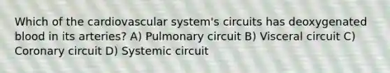 Which of the cardiovascular system's circuits has deoxygenated blood in its arteries? A) Pulmonary circuit B) Visceral circuit C) Coronary circuit D) Systemic circuit