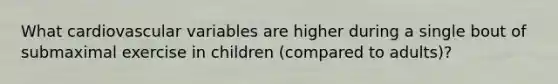 What cardiovascular variables are higher during a single bout of submaximal exercise in children (compared to adults)?