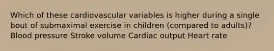 Which of these cardiovascular variables is higher during a single bout of submaximal exercise in children (compared to adults)? Blood pressure Stroke volume Cardiac output Heart rate