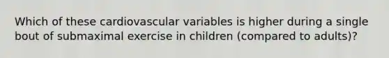 Which of these cardiovascular variables is higher during a single bout of submaximal exercise in children (compared to adults)?