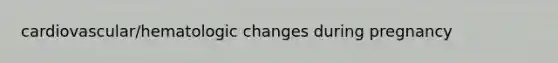 cardiovascular/hematologic changes during pregnancy