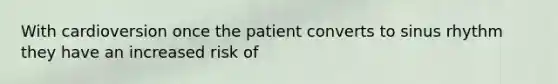 With cardioversion once the patient converts to sinus rhythm they have an increased risk of