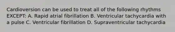 Cardioversion can be used to treat all of the following rhythms​ EXCEPT: A. Rapid atrial fibrillation B. Ventricular tachycardia with a pulse C. Ventricular fibrillation D. Supraventricular tachycardia