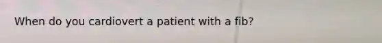 When do you cardiovert a patient with a fib?