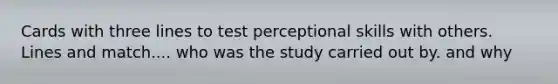 Cards with three lines to test perceptional skills with others. Lines and match.... who was the study carried out by. and why