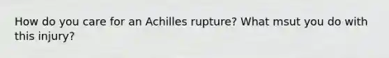 How do you care for an Achilles rupture? What msut you do with this injury?