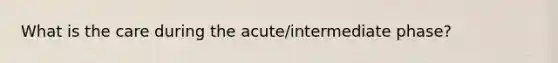 What is the care during the acute/intermediate phase?