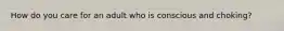 How do you care for an adult who is conscious and choking?