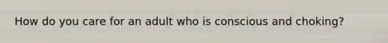How do you care for an adult who is conscious and choking?