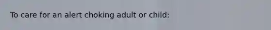 To care for an alert choking adult or child: