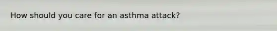 How should you care for an asthma attack?