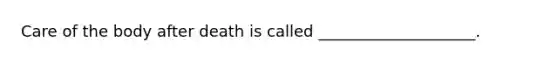Care of the body after death is called ____________________.