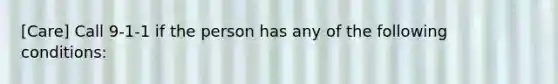 [Care] Call 9-1-1 if the person has any of the following conditions: