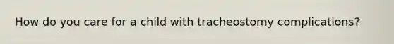 How do you care for a child with tracheostomy complications?