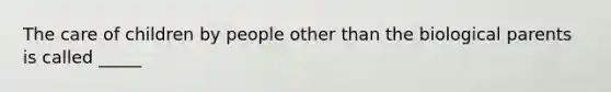 The care of children by people other than the biological parents is called _____