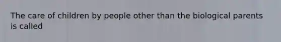 The care of children by people other than the biological parents is called