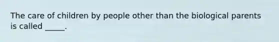 The care of children by people other than the biological parents is called _____.