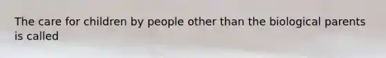 The care for children by people other than the biological parents is called