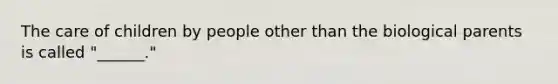 The care of children by people other than the biological parents is called "______."