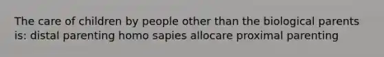 The care of children by people other than the biological parents is: distal parenting homo sapies allocare proximal parenting