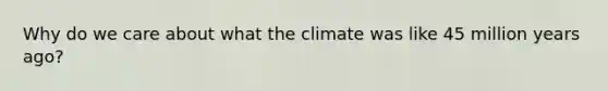 Why do we care about what the climate was like 45 million years ago?