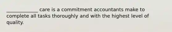 _____________ care is a commitment accountants make to complete all tasks thoroughly and with the highest level of quality.