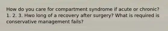 How do you care for compartment syndrome if acute or chronic? 1. 2. 3. Hwo long of a recovery after surgery? What is required is conservative management fails?