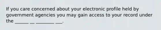 If you care concerned about your electronic profile held by government agencies you may gain access to your record under the ______ __ ________ ___.