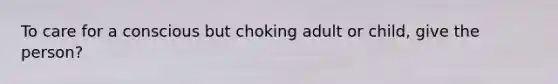 To care for a conscious but choking adult or child, give the person?