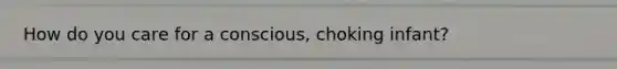 How do you care for a conscious, choking infant?