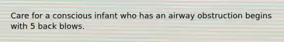 Care for a conscious infant who has an airway obstruction begins with 5 back blows.