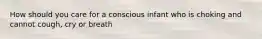 How should you care for a conscious infant who is choking and cannot cough, cry or breath