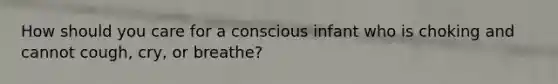 How should you care for a conscious infant who is choking and cannot cough, cry, or breathe?