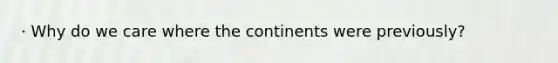 · Why do we care where the continents were previously?