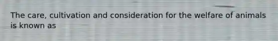 The care, cultivation and consideration for the welfare of animals is known as