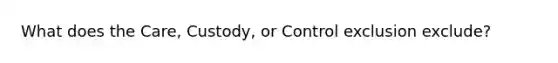 What does the Care, Custody, or Control exclusion exclude?