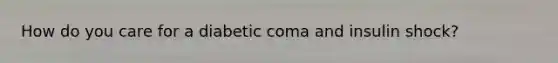 How do you care for a diabetic coma and insulin shock?