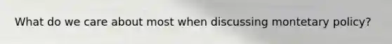 What do we care about most when discussing montetary policy?