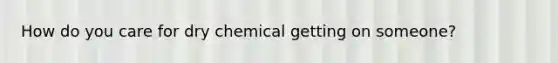 How do you care for dry chemical getting on someone?