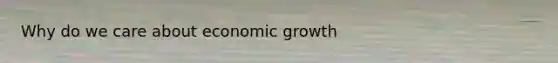 Why do we care about economic growth