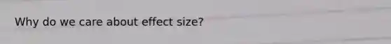 Why do we care about effect size?