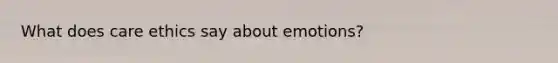 What does care ethics say about emotions?