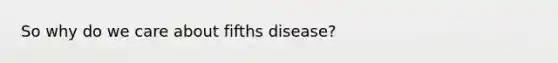 So why do we care about fifths disease?