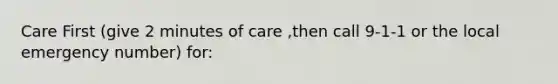 Care First (give 2 minutes of care ,then call 9-1-1 or the local emergency number) for: