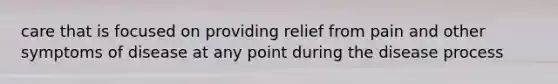 care that is focused on providing relief from pain and other symptoms of disease at any point during the disease process