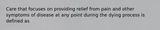 Care that focuses on providing relief from pain and other symptoms of disease at any point during the dying process is defined as